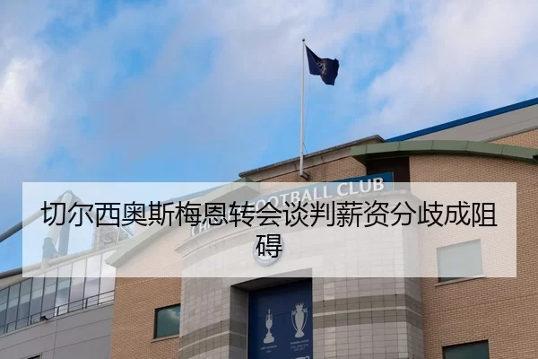 切尔西奥斯梅恩转会谈判薪资分歧成阻碍