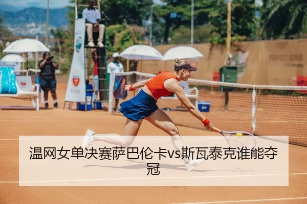 温网女单决赛萨巴伦卡vs斯瓦泰克谁能夺冠